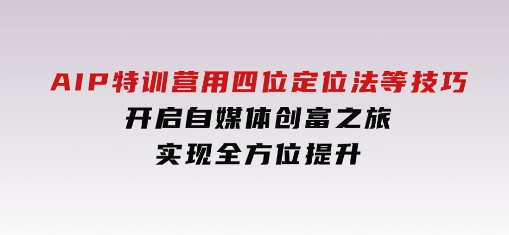 AIP特训营，用四位定位法等技巧，开启自媒体创富之旅，实现全方位提升-财仔梦想资源网