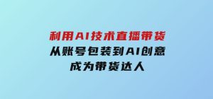 利用AI技术直播带货：从账号包装到AI创意，成为带货达人-财仔梦想资源网