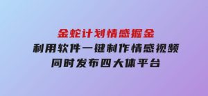 金蛇计划情感掘金利用软件一键制作情感视频，同时发布四大体平台-财仔梦想资源网