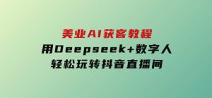 美业AI获客教程，用Deepseek+数字人，轻松玩转抖音直播间-财仔梦想资源网