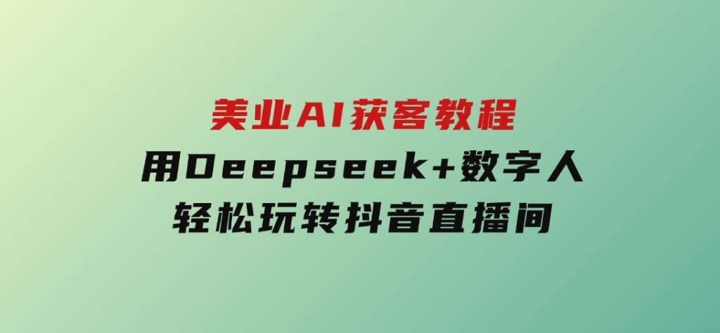 美业AI获客教程，用Deepseek+数字人，轻松玩转抖音直播间-财仔梦想资源网