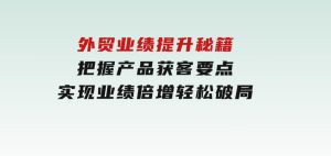 外贸业绩提升秘籍，把握产品获客要点，实现业绩倍增，轻松破局-财仔梦想资源网