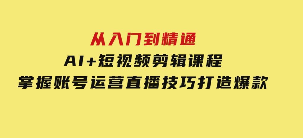 从入门到精通，AI+短视频剪辑课程，掌握账号运营直播技巧，打造爆款-财仔梦想资源网