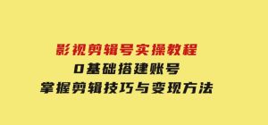 影视剪辑号实操教程，0基础搭建账号，掌握剪辑技巧与变现方法-财仔梦想资源网