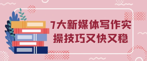 7大新媒体写作实操技巧又快又稳-财仔梦想资源网