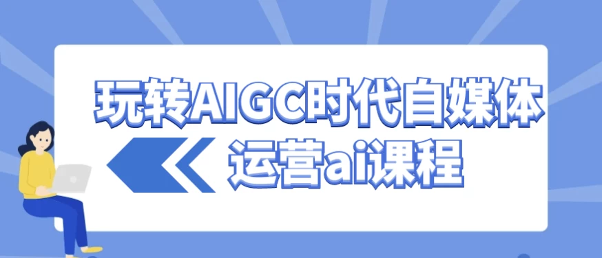 玩转AIGC时代自媒体运营ai课程-财仔梦想资源网