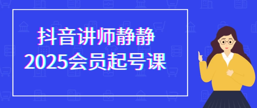 抖音讲师静静2025会员起号课-财仔梦想资源网