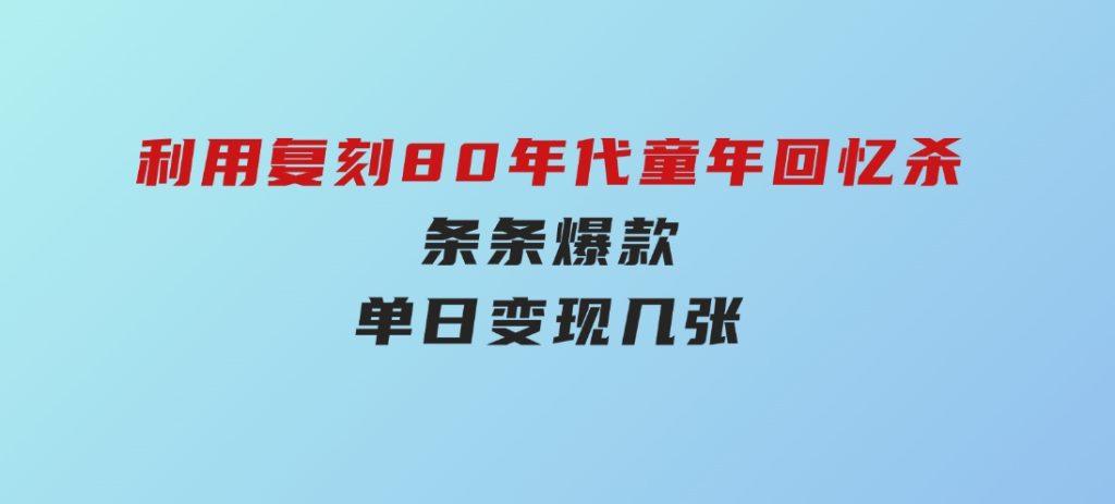 百万赞！利用复刻80年代童年回忆杀，条条爆款，单日变现几张-财仔梦想资源网
