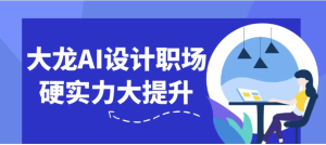大龙AI设计职场硬实力大提升-财仔梦想资源网