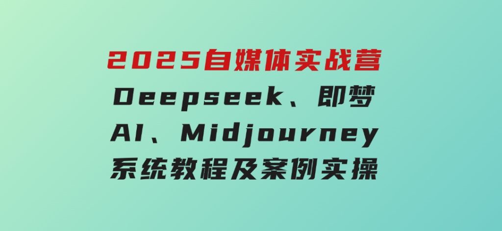 2025自媒体实战营，Deepseek、即梦AI、Midjourney系统教程及案例实操-财仔梦想资源网