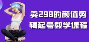 卖298的颜值剪辑起号教学课程-财仔梦想资源网