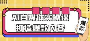 Ai自媒体实操课打造爆款内容-财仔梦想资源网