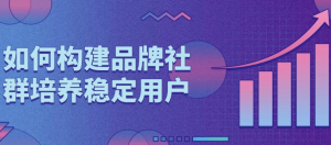 如何构建品牌社群培养稳定用户-财仔梦想资源网