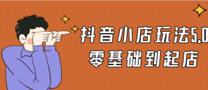 抖音小店玩法5.0零基础到起店-财仔梦想资源网