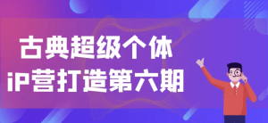 古典超级个体iP营打造第六期-财仔梦想资源网