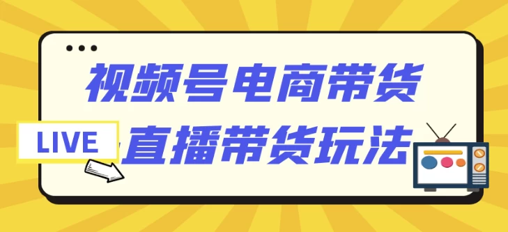 视频号电商带货+直播带货玩法-财仔梦想资源网