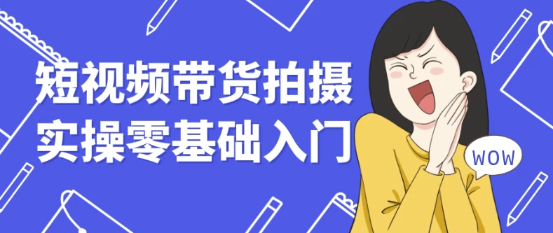 短视频带货拍摄实操零基础入门-财仔梦想资源网