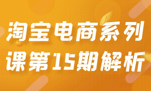 淘宝电商系列课第15期解析-财仔梦想资源网