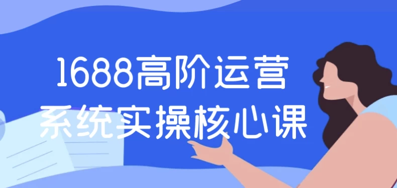 1688高阶运营系统实操核心课-财仔梦想资源网