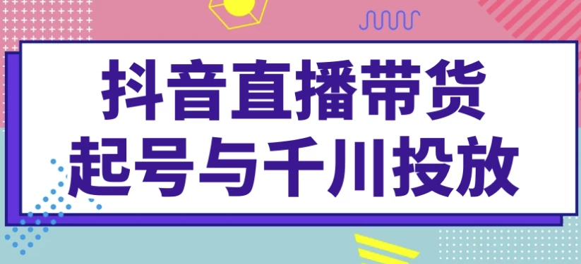 抖音直播带货起号与千川投放-财仔梦想资源网