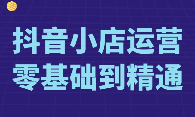 抖音小店运营零基础到精通-财仔梦想资源网