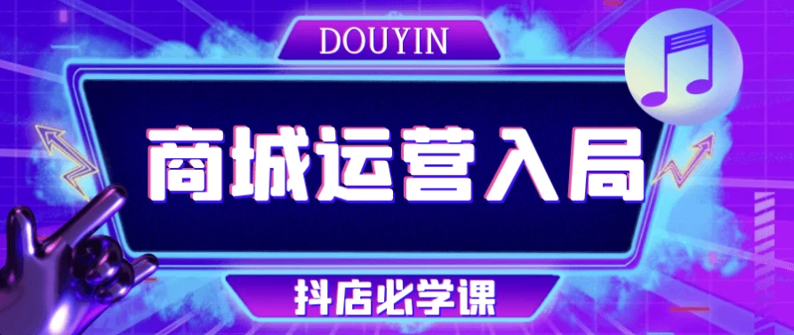 抖音商城运营入局抖店必学课-财仔梦想资源网