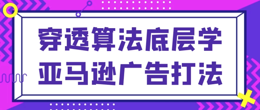 穿透算法底层学亚马逊广告打法-财仔梦想资源网