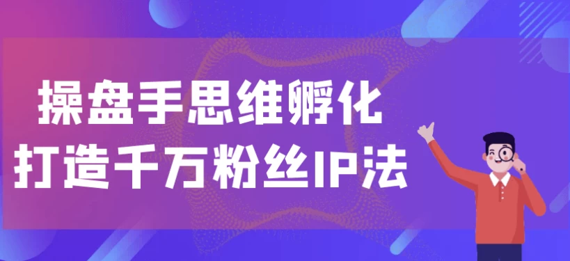 操盘手思维孵化打造千万粉丝IP法-财仔梦想资源网