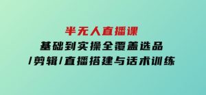 半无人直播课(2025/4月)基础到实操全覆盖，选品/剪辑/直播搭建与话术训练-财仔梦想资源网