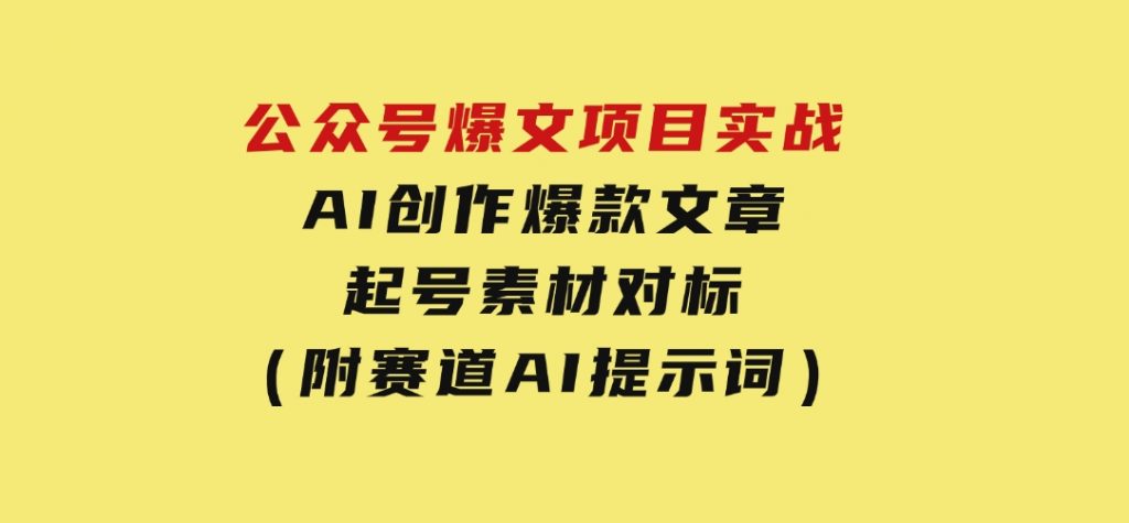 公众号爆文项目实战，AI创作爆款文章，起号素材对标赠（附赛道AI提示词）-财仔梦想资源网