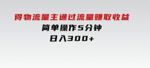 得物流量主，通过流量赚取收益，简单操作5分钟，日入300+-财仔梦想资源网