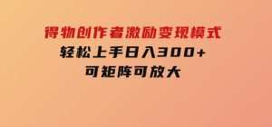 得物创作者激励，变现模式，轻松上手，日入300+可矩阵，可放大-财仔梦想资源网