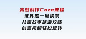 高效创作Coze课程，证件照一键换装，儿童故事旅游攻略，创意视频轻松玩转-财仔梦想资源网