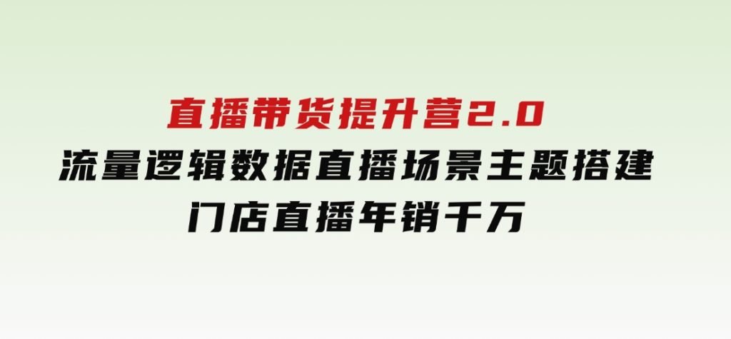 直播带货提升营2.0：流量逻辑数据，直播场景主题搭建，门店直播年销千万-财仔梦想资源网