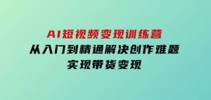 AI短视频变现训练营，从入门到精通解决创作难题，实现带货变现-财仔梦想资源网