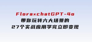 Flora×chatGPT-4o，带你玩转六大场景的27个实战应用，学完立即变现-财仔梦想资源网