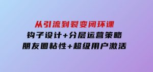 从引流到裂变闭环课：钩子设计+分层运营策略，朋友圈粘性+超级用户激活-财仔梦想资源网