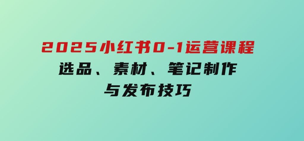 2025小红书0-1运营课程，选品、素材、笔记制作与发布技巧-财仔梦想资源网