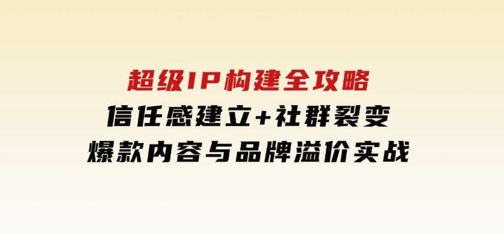 超级IP构建全攻略：信任感建立+社群裂变，爆款内容与品牌溢价实战-财仔梦想资源网