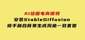 AI绘画电商模特，安装StableDiffusion，修手融合背景，生成风格一致套图-财仔梦想资源网