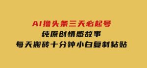 AI撸头条三天必起号，纯原创情感故事，每天搬砖十分钟，小白复制粘贴月-财仔梦想资源网
