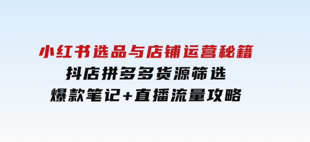 小红书选品与店铺运营秘籍，抖店拼多多货源筛选，爆款笔记+直播流量攻略-财仔梦想资源网