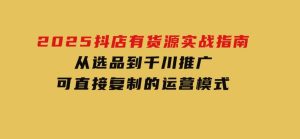 2025抖店有货源实战指南，从选品到千川推广，可直接复制的运营模式-财仔梦想资源网