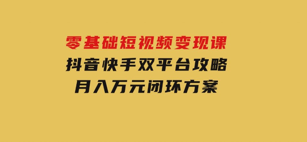 零基础短视频变现课，抖音快手双平台攻略，月入万元闭环方案-财仔梦想资源网