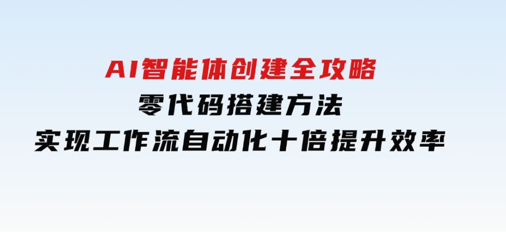 AI智能体创建全攻略，零代码搭建方法，实现工作流自动化，十倍提升效率-财仔梦想资源网