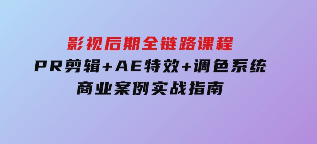 影视后期全链路课程，PR剪辑+AE特效+调色系统，商业案例实战指南-财仔梦想资源网