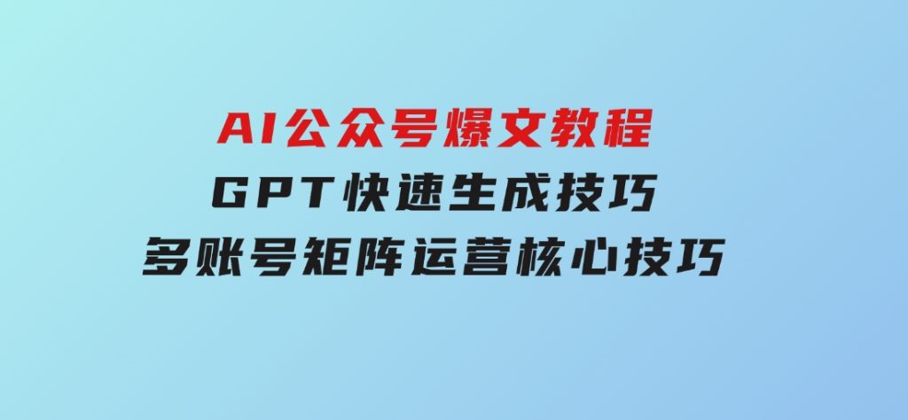 AI公众号爆文教程，GPT快速生成技巧，多账号矩阵运营核心技巧-财仔梦想资源网