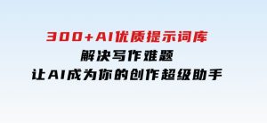 300+AI优质提示词库，解决写作难题，让AI成为你的创作超级助手-财仔梦想资源网