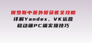 俄罗斯中亚外贸获客全攻略，详解Yandex、VK运营，移动端PC端实操技巧-财仔梦想资源网