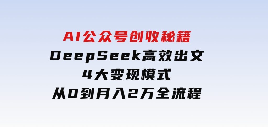AI公众号创收秘籍：DeepSeek高效出文+4大变现模式，从0到月入2万+全流程-财仔梦想资源网
